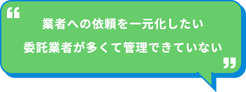 業者への依頼を一元化したい 委託業者が多くて管理できていない