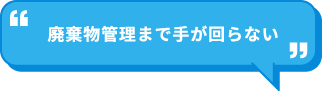 廃棄物管理まで手が回らない