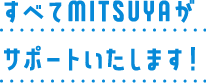 すべてMITSUYAがサポートいたします!