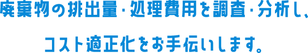 廃棄物の排出量・処理費用を調査・分析し、コスト適正化をお手伝いします。