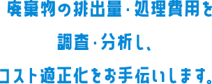 廃棄物の排出量・処理費用を調査・分析し、コスト適正化をお手伝いします。