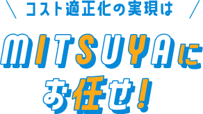 コスト適正化の実現はMITSUYAにお任せ！