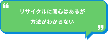 リサイクルに関心はあるが方法がわからない