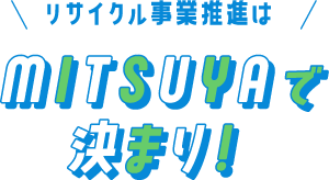 リサイクル事業推進はMITSUYAで決まり!