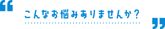 こんなお悩みありませんか？
