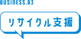 BUSINESS.03 リサイクル支援